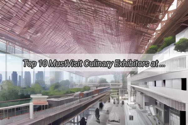 Top 10 MustVisit Culinary Exhibitors at the Guangzhou Food Festival A Gastronomic Journey Like No Other